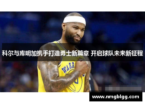 科尔与库明加携手打造勇士新篇章 开启球队未来新征程