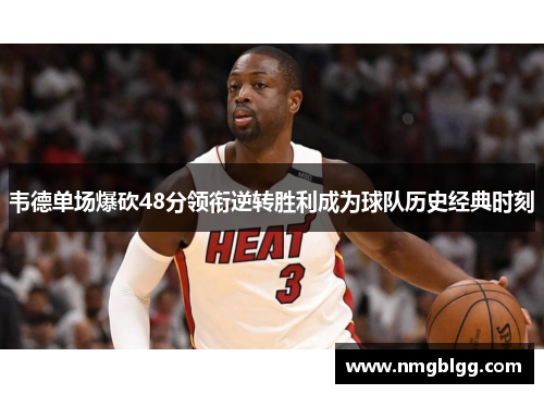 韦德单场爆砍48分领衔逆转胜利成为球队历史经典时刻