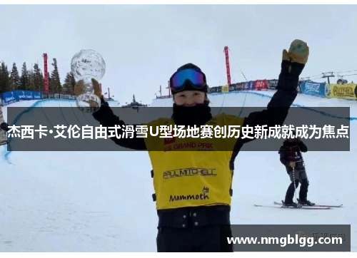 杰西卡·艾伦自由式滑雪U型场地赛创历史新成就成为焦点