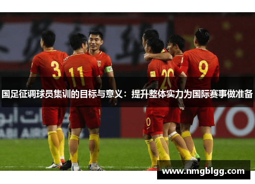 国足征调球员集训的目标与意义:提升整体实力为国际赛事做准备