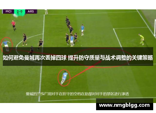 如何避免曼城再次丢掉四球 提升防守质量与战术调整的关键策略