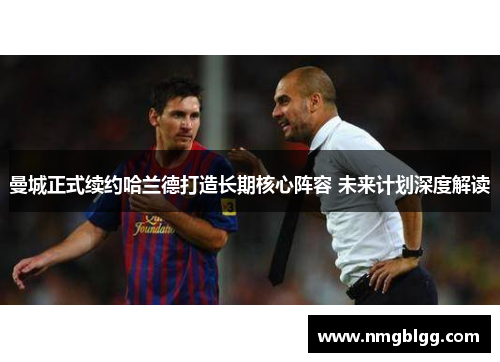 曼城正式续约哈兰德打造长期核心阵容 未来计划深度解读