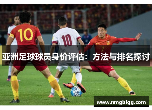 亚洲足球球员身价评估:方法与排名探讨