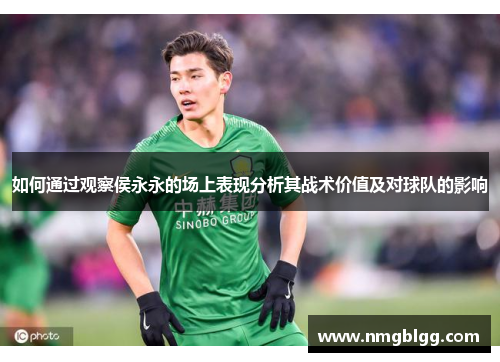 如何通过观察侯永永的场上表现分析其战术价值及对球队的影响