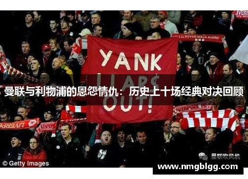 曼联与利物浦的恩怨情仇:历史上十场经典对决回顾