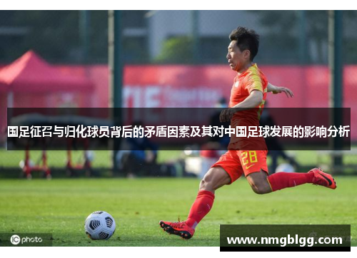 国足征召与归化球员背后的矛盾因素及其对中国足球发展的影响分析