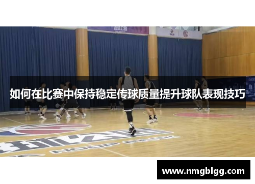 如何在比赛中保持稳定传球质量提升球队表现技巧