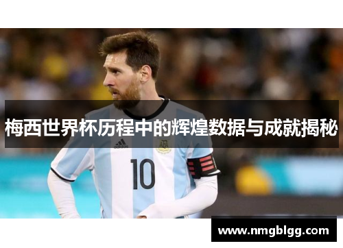 梅西世界杯历程中的辉煌数据与成就揭秘