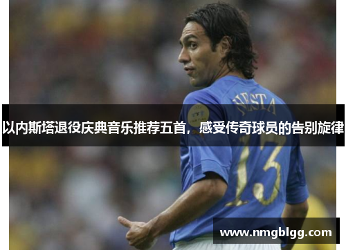 以内斯塔退役庆典音乐推荐五首,感受传奇球员的告别旋律