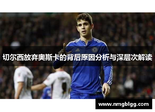 切尔西放弃奥斯卡的背后原因分析与深层次解读