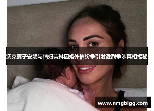 沃克妻子安妮与情妇劳琳因婚外情纷争引发激烈争吵真相揭秘