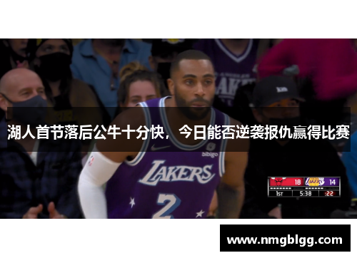 湖人首节落后公牛十分快,今日能否逆袭报仇赢得比赛