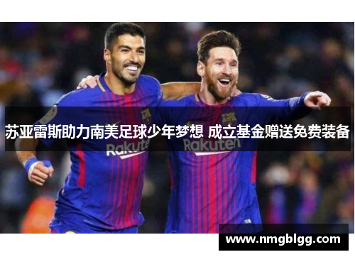 苏亚雷斯助力南美足球少年梦想 成立基金赠送免费装备