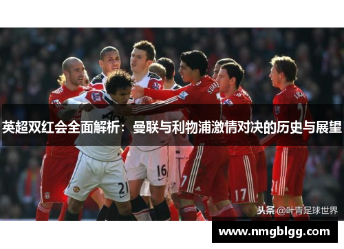 英超双红会全面解析:曼联与利物浦激情对决的历史与展望