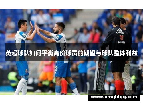 英超球队如何平衡高价球员的期望与球队整体利益