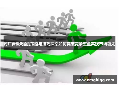药厂晋级8强的策略与技巧探索如何突破竞争壁垒实现市场领先