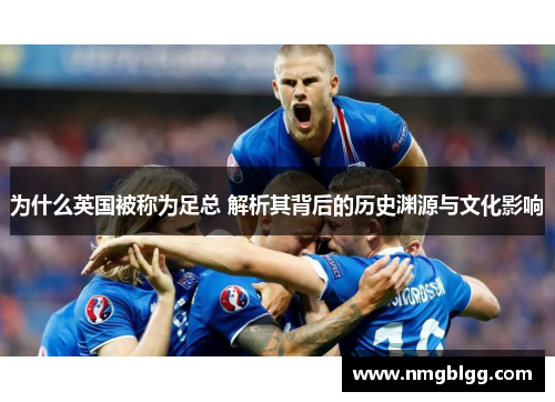 为什么英国被称为足总 解析其背后的历史渊源与文化影响