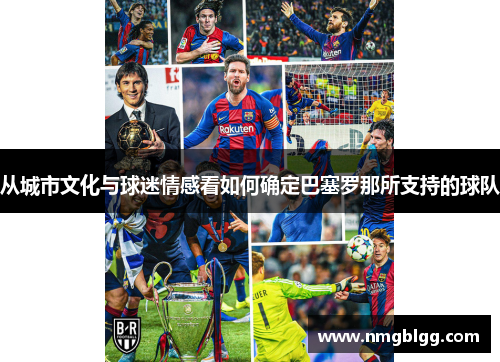 从城市文化与球迷情感看如何确定巴塞罗那所支持的球队 从城市文化与球迷情感看如何确定巴塞罗那所支持的球队