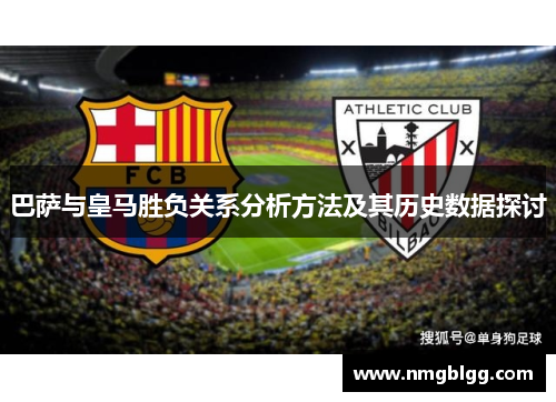 巴萨与皇马胜负关系分析方法及其历史数据探讨 巴萨与皇马胜负关系分析方法及其历史数据探讨