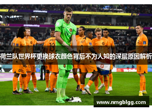 荷兰队世界杯更换球衣颜色背后不为人知的深层原因解析