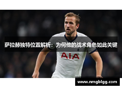 萨拉赫独特位置解析：为何他的战术角色如此关键