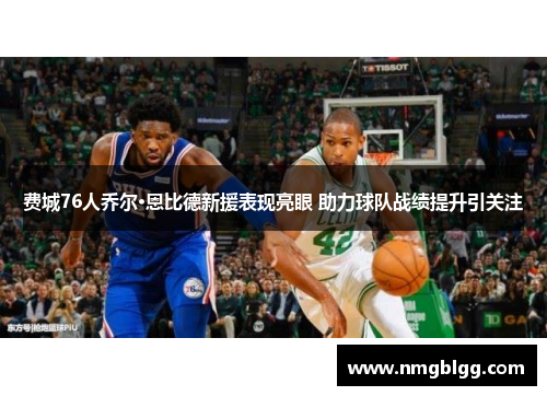 费城76人乔尔·恩比德新援表现亮眼 助力球队战绩提升引关注