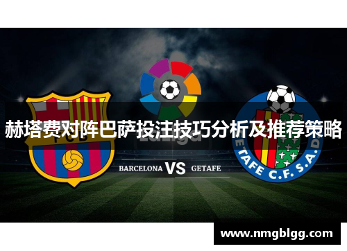 赫塔费对阵巴萨投注技巧分析及推荐策略 赫塔费对阵巴萨投注技巧分析及推荐策略