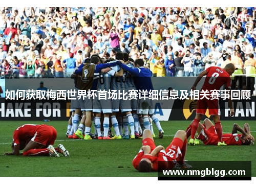 如何获取梅西世界杯首场比赛详细信息及相关赛事回顾