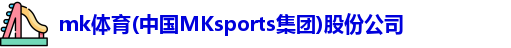 mk体育(中国MKsports集团)股份公司